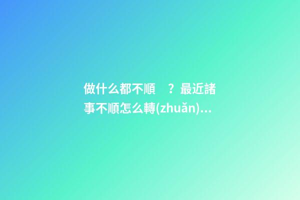 做什么都不順？最近諸事不順怎么轉(zhuǎn)運(yùn)